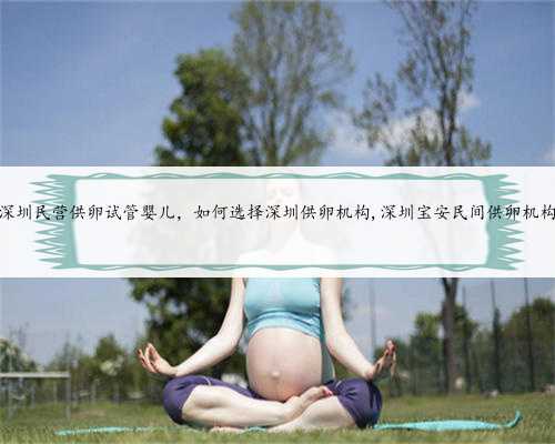 深圳民营供卵试管婴儿，如何选择深圳供卵机构,深圳宝安民间供卵机构