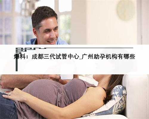 爆料：成都三代试管中心_广州助孕机构有哪些